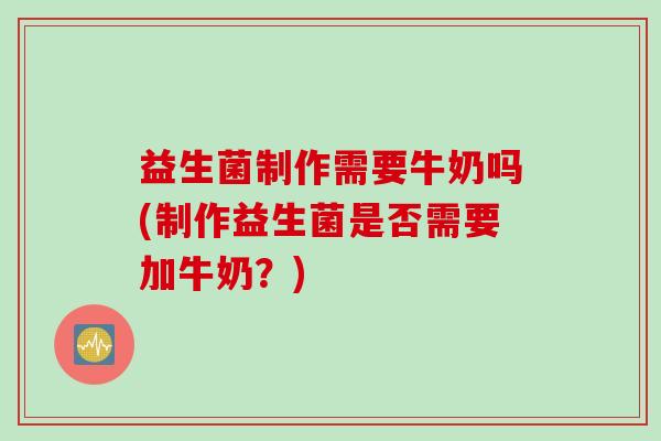 益生菌制作需要牛奶吗(制作益生菌是否需要加牛奶？)