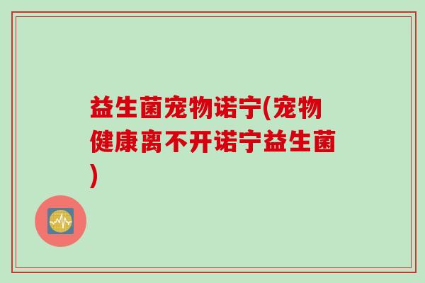 益生菌宠物诺宁(宠物健康离不开诺宁益生菌)