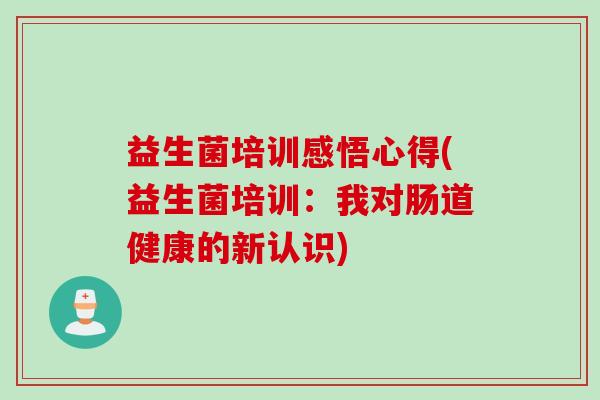 益生菌培训感悟心得(益生菌培训：我对肠道健康的新认识)