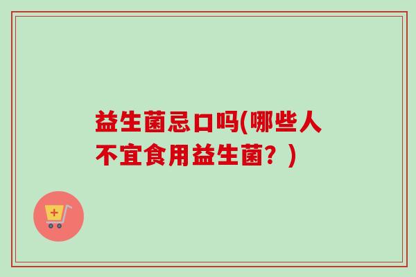 益生菌忌口吗(哪些人不宜食用益生菌?) 益生菌忌口吗(哪些人不宜食用益生菌?)
