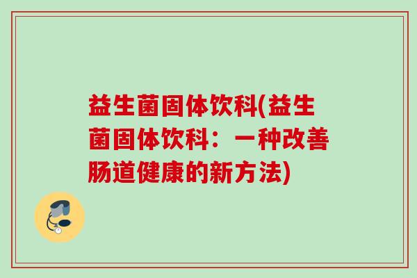 益生菌固体饮科(益生菌固体饮科:一种改善肠道健康的新方法) 益生菌固体饮科(益生菌固体饮科:一种改善肠道健康的新方法)