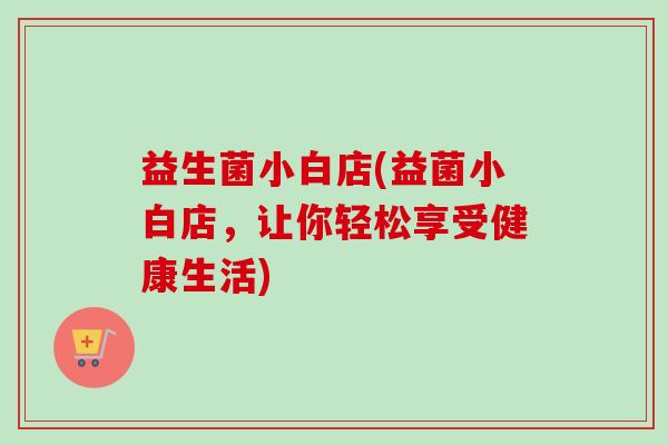 益生菌小白店(益菌小白店，让你轻松享受健康生活)