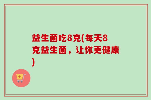 益生菌吃8克(每天8克益生菌，让你更健康)