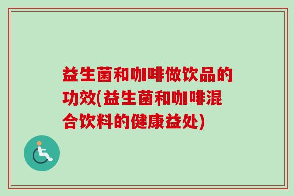 益生菌和咖啡做饮品的功效(益生菌和咖啡混合饮料的健康益处)
