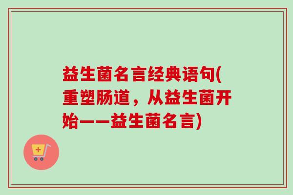 益生菌名言经典语句(重塑肠道，从益生菌开始——益生菌名言)