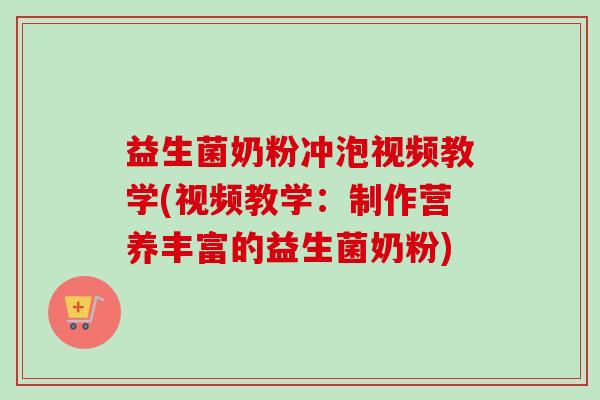 益生菌奶粉冲泡视频教学(视频教学：制作营养丰富的益生菌奶粉)