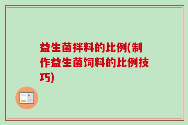 益生菌拌料的比例(制作益生菌饲料的比例技巧)