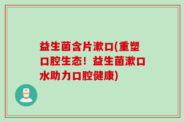 益生菌含片漱口(重塑口腔生态！益生菌漱口水助力口腔健康)