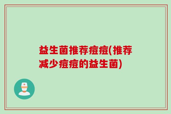 益生菌推荐痘痘(推荐减少痘痘的益生菌) 益生菌推荐痘痘(推荐减少痘痘的益生菌)