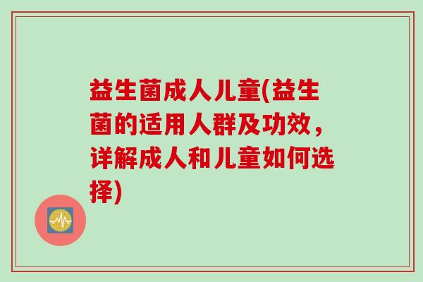 益生菌成人儿童(益生菌的适用人群及功效，详解成人和儿童如何选择)