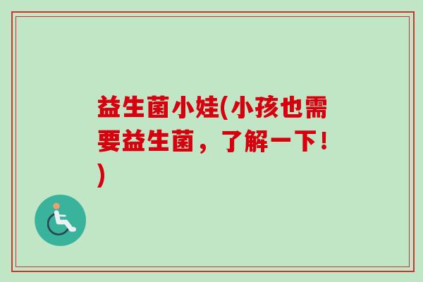 益生菌小娃(小孩也需要益生菌，了解一下！)