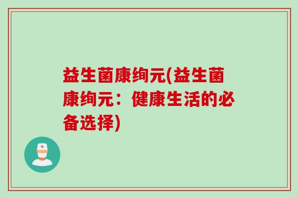 益生菌康绚元(益生菌康绚元:健康生活的必备选择) 益生菌康绚元(益生菌康绚元:健康生活的必备选择)