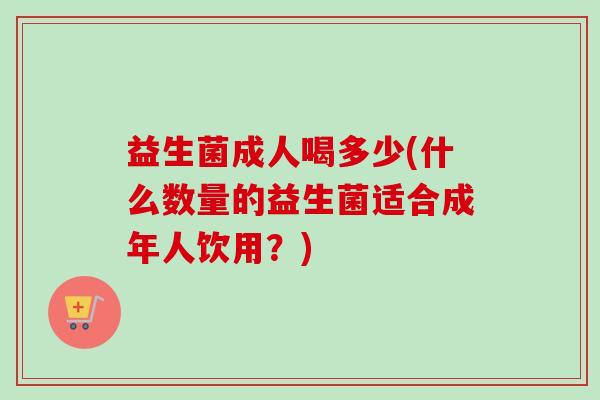 益生菌成人喝多少(什么数量的益生菌适合成年人饮用?) 益生菌成人喝多少(什么数量的益生菌适合成年人饮用?)