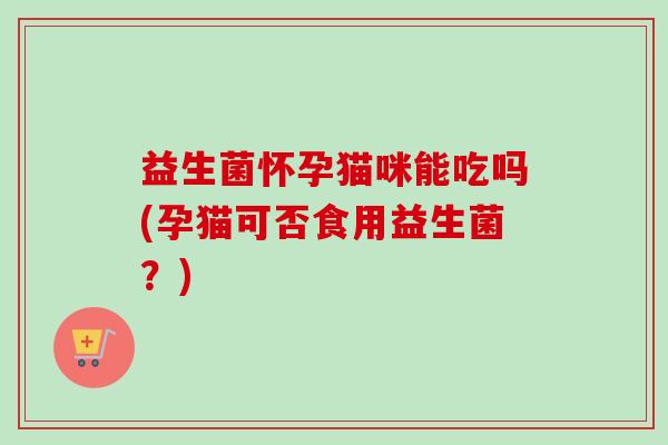 益生菌怀孕猫咪能吃吗(孕猫可否食用益生菌？)