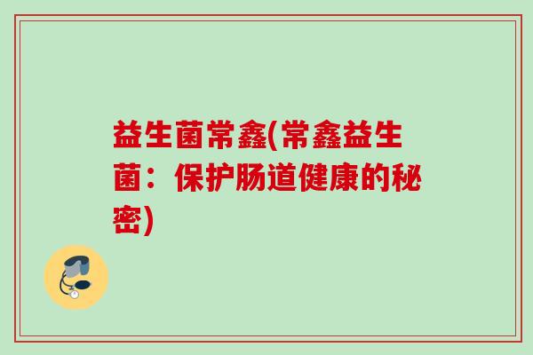 益生菌常鑫(常鑫益生菌：保护肠道健康的秘密)
