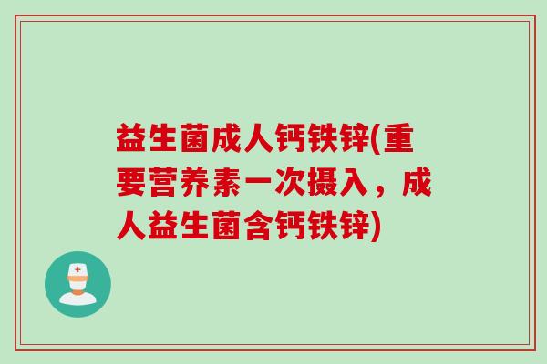 益生菌成人钙铁锌(重要营养素一次摄入，成人益生菌含钙铁锌)