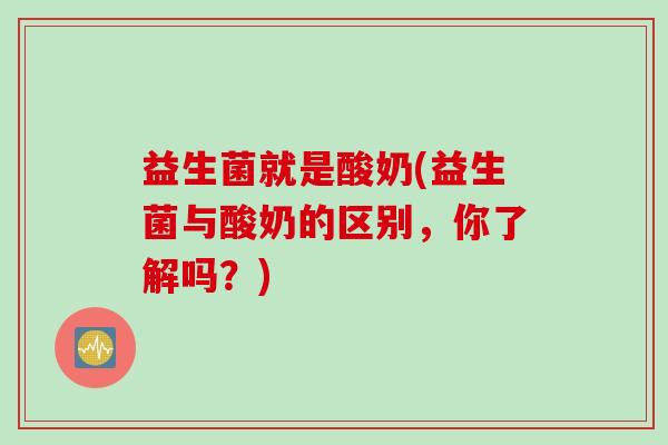 益生菌就是酸奶(益生菌与酸奶的区别，你了解吗？)