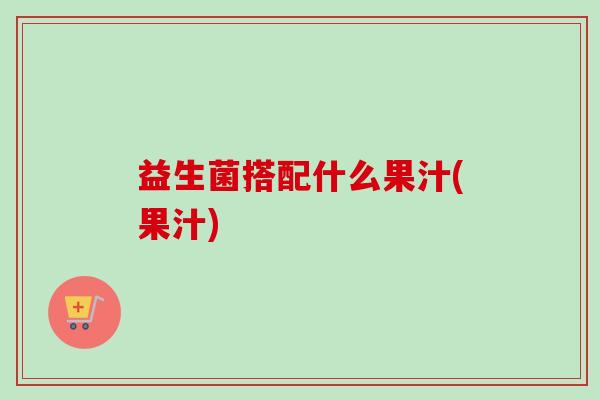 益生菌搭配什么果汁(果汁)