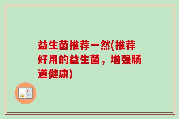 益生菌推荐一然(推荐好用的益生菌,增强肠道健康) 益生菌推荐一然(推荐好用的益生菌,增强肠道健康)