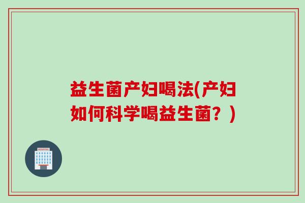 益生菌产妇喝法(产妇如何科学喝益生菌？)