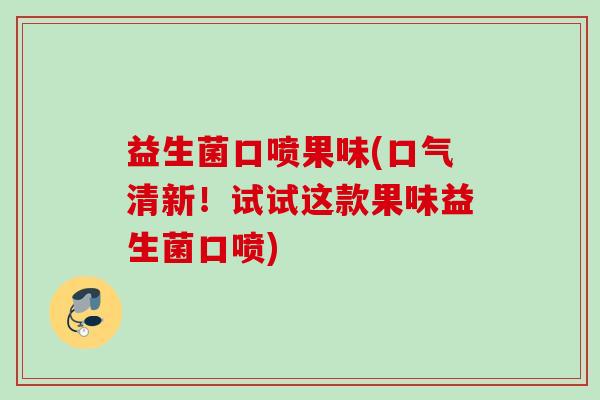 益生菌口喷果味(口气清新！试试这款果味益生菌口喷)