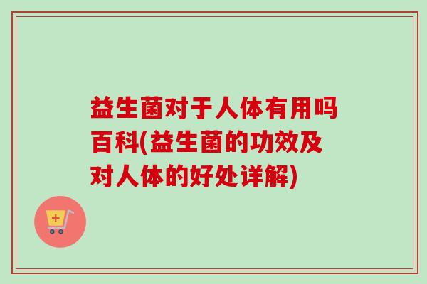 益生菌对于人体有用吗百科(益生菌的功效及对人体的好处详解)