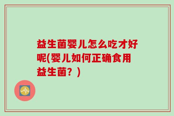 益生菌婴儿怎么吃才好呢(婴儿如何正确食用益生菌？)