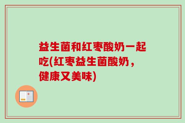 益生菌和红枣酸奶一起吃(红枣益生菌酸奶，健康又美味)