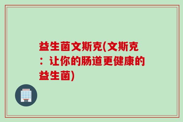 益生菌文斯克(文斯克：让你的肠道更健康的益生菌)