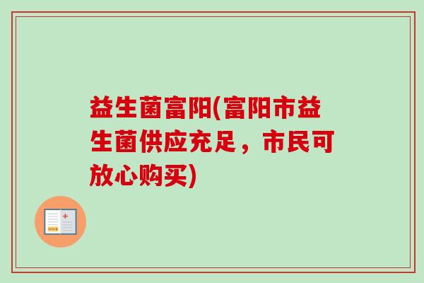 益生菌富阳(富阳市益生菌供应充足,市民可放心购买) 益生菌富阳(富阳市益生菌供应充足,市民可放心购买)