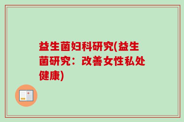 益生菌研究(益生菌研究:改善女性私处健康) 益生菌研究(益生菌研究:改善女性私处健康)