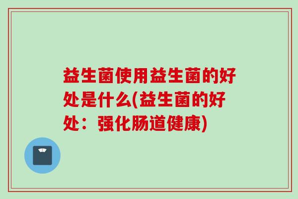 益生菌使用益生菌的好处是什么(益生菌的好处：强化肠道健康)