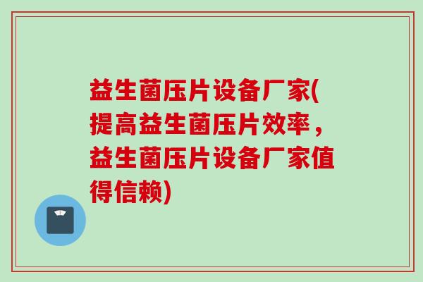 益生菌压片设备厂家(提高益生菌压片效率，益生菌压片设备厂家值得信赖)