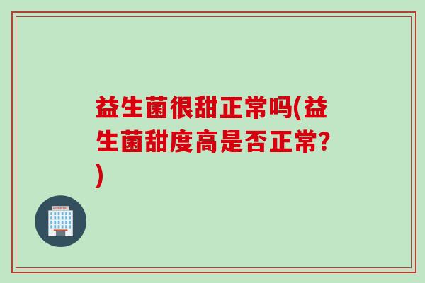益生菌很甜正常吗(益生菌甜度高是否正常？)