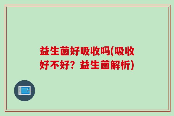益生菌好吸收吗(吸收好不好?益生菌解析) 益生菌好吸收吗(吸收好不好?益生菌解析)