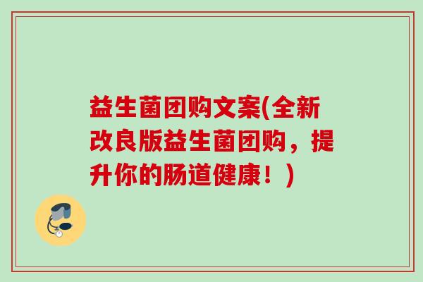 益生菌团购文案(全新改良版益生菌团购，提升你的肠道健康！)