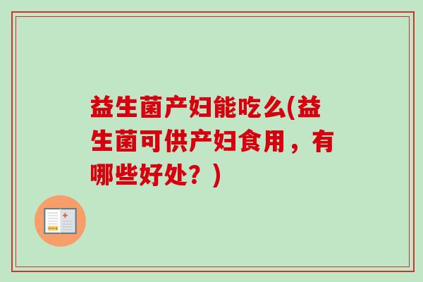 益生菌产妇能吃么(益生菌可供产妇食用，有哪些好处？)