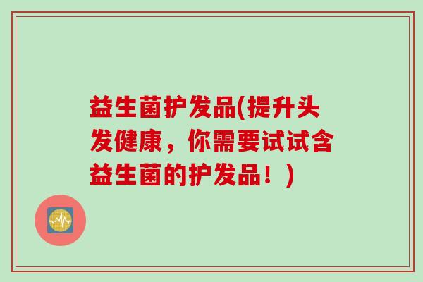 益生菌护发品(提升头发健康，你需要试试含益生菌的护发品！)