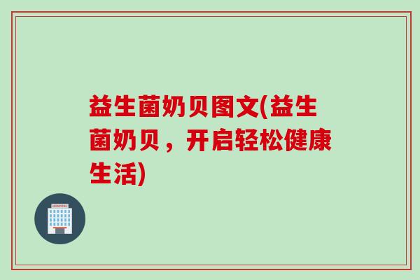 益生菌奶贝图文(益生菌奶贝，开启轻松健康生活)