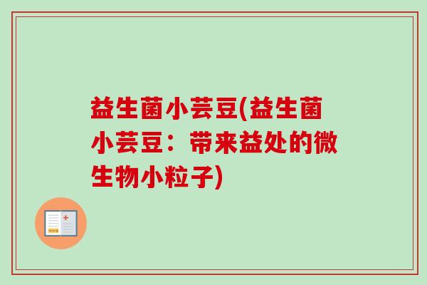 益生菌小芸豆(益生菌小芸豆:带来益处的微生物小粒子) 益生菌小芸豆(益生菌小芸豆:带来益处的微生物小粒子)