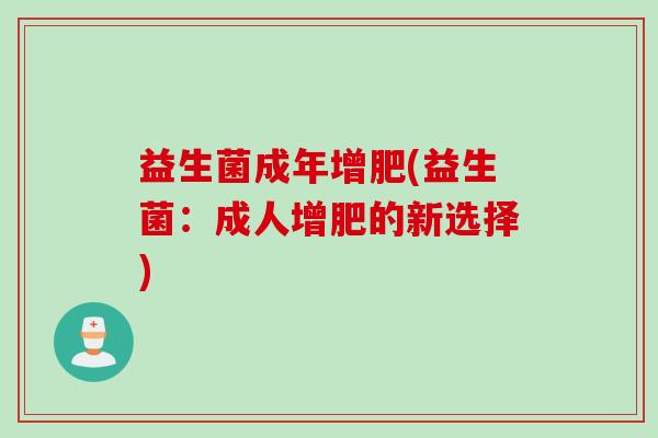 益生菌成年增肥(益生菌:成人增肥的新选择) 益生菌成年增肥(益生菌:成人增肥的新选择)