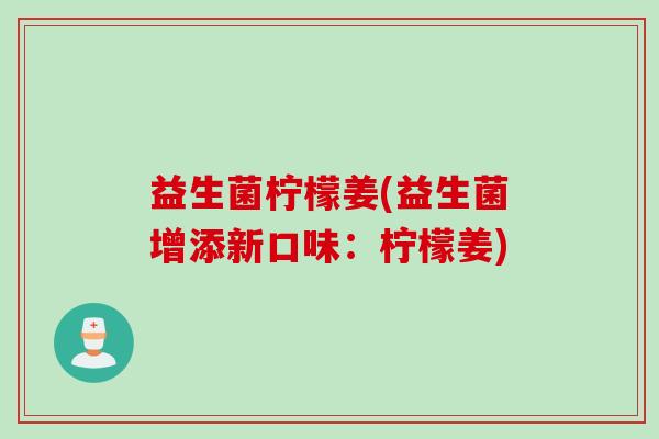 益生菌柠檬姜(益生菌增添新口味：柠檬姜)