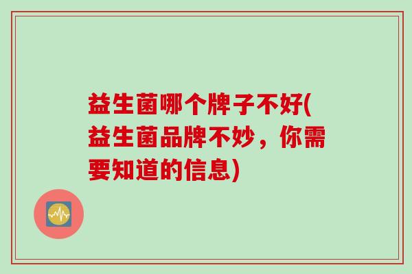 益生菌哪个牌子不好(益生菌品牌不妙,你需要知道的信息) 益生菌哪个牌子不好(益生菌品牌不妙,你需要知道的信息)