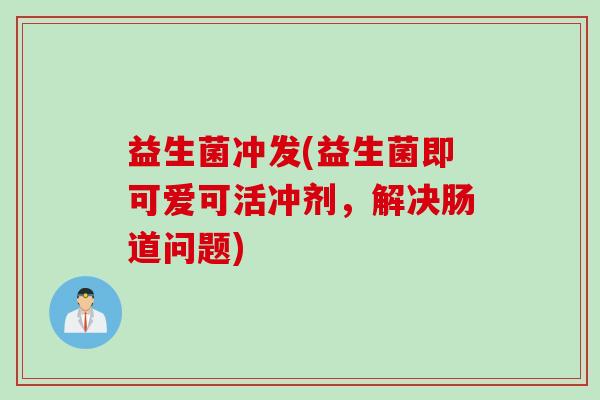 益生菌冲发(益生菌即可爱可活冲剂,解决肠道问题) 益生菌冲发(益生菌即可爱可活冲剂,解决肠道问题)