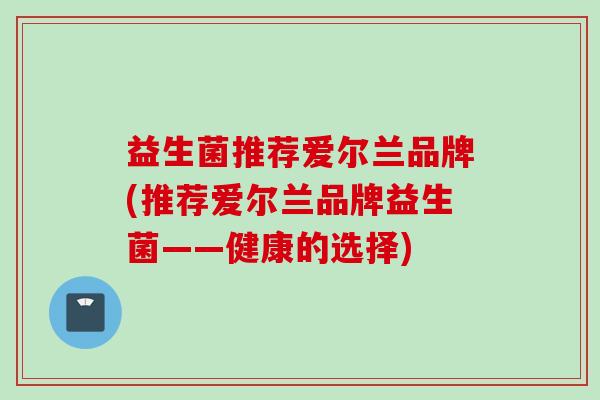 益生菌推荐爱尔兰品牌(推荐爱尔兰品牌益生菌——健康的选择)