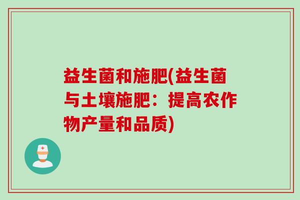 益生菌和施肥(益生菌与土壤施肥：提高农作物产量和品质)