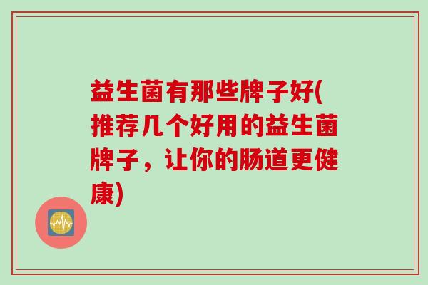 益生菌有那些牌子好(推荐几个好用的益生菌牌子，让你的肠道更健康)