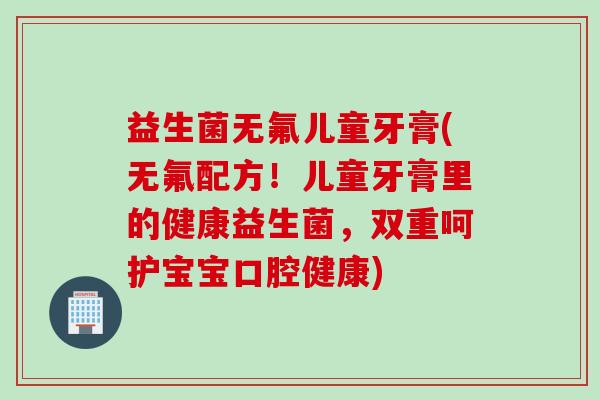 益生菌无氟儿童牙膏(无氟配方!儿童牙膏里的健康益生菌,双重呵护宝宝口腔健康) 益生菌无氟儿童牙膏(无氟配方!儿童牙膏里的健康益生菌,双重呵护宝宝口腔健康)