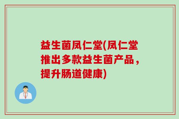 益生菌凤仁堂(凤仁堂推出多款益生菌产品,提升肠道健康) 益生菌凤仁堂(凤仁堂推出多款益生菌产品,提升肠道健康)