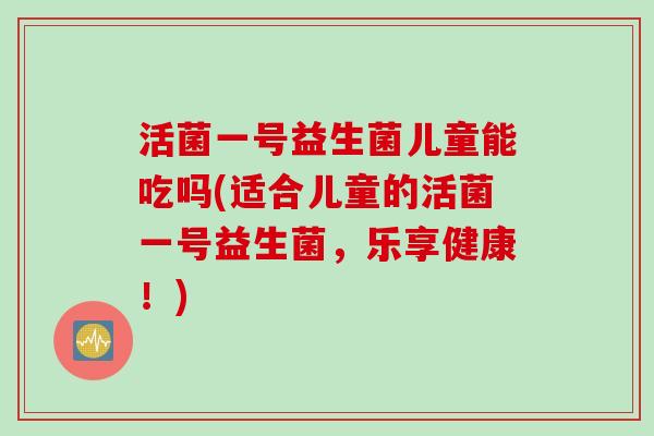 活菌一号益生菌儿童能吃吗(适合儿童的活菌一号益生菌,乐享健康!) 活菌一号益生菌儿童能吃吗(适合儿童的活菌一号益生菌,乐享健康!)